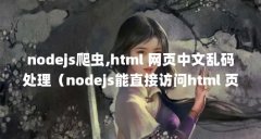 nodejs爬虫,html 网页中文乱码处理(nodejs能直接访问html 页面吗)【htmlnode的2点解