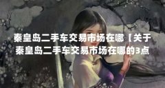 秦皇岛二手车交易市场在哪【关于秦皇岛二手车交易市场在哪的3点解答】