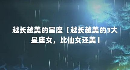 越长越美的星座【越长越美的3大星座女，比仙女还美】