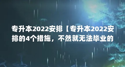 专升本2022安排【专升本2022安排的4个措施，不然就无法毕业的任何学习】