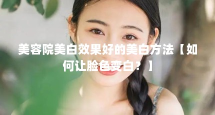 美容院美白效果好的美白方法【如何让脸色变白？】