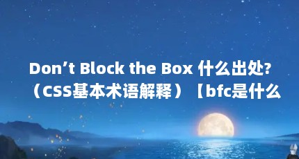Don’t Block the Box 什么出处?（CSS基本术语解释）【bfc是什么数独的历史发展】