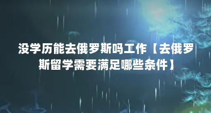 没学历能去俄罗斯吗工作【去俄罗斯留学需要满足哪些条件】