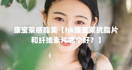 康宝莱感脂美【hk康宝莱抗脂片和纤维素片哪个好？】