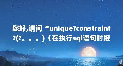 您好,请问“unique?constraint?(?。。。)（在执行sql语句时报错:ORA-00001: unique constraint是怎么回事?_百度...）【uniqueconstraint是怎么回事？】
