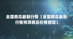 全国西瓜最新行情【全国西瓜最新行情预测西瓜价格稳定】