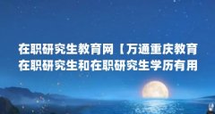 在职研究生教育网【万通重庆教育在职研究生和在职研究生学历有用吗】