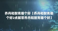 乔丹和耐克哪个好【乔丹和耐克哪个好2点解答乔丹和耐克哪个好】