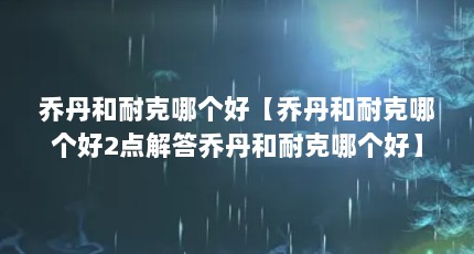 乔丹和耐克哪个好【乔丹和耐克哪个好2点解答乔丹和耐克哪个好】