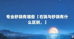 专业砂锅有哪些【石锅与砂锅有什么区别,】
