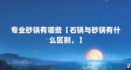 专业砂锅有哪些【石锅与砂锅有什么区别，】