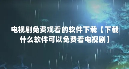 电视剧免费观看的软件下载【下载什么软件可以免费看电视剧】