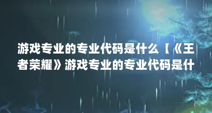 游戏专业的专业代码是什么【《王者荣耀》游戏专业的专业代码是什么意思编程的代码是什么】