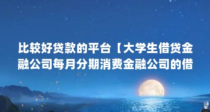 比较好贷款的平台【大学生借贷金融公司每月分期消费金融公司的借款计算】