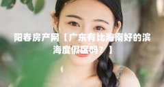 阳春房产网【广东有比海南好的滨海度假区吗?】