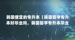 韩国便宜的专升本【韩国留学专升本好毕业吗,韩国留学专升本毕业的问题介绍