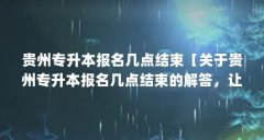 贵州专升本报名几点结束【关于贵州专升本报名几点结束的解答,让我们一起看