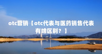 otc营销【otc代表与医药销售代表有啥区别？】