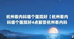 杭州看内科哪个医院好【杭州看内科哪个医院好4点解答杭州看内科哪个医院好
