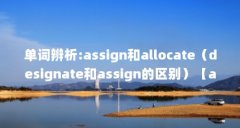 单词辨析:assign和allocate(designate和assign的区别)【assign和allocate的区别】