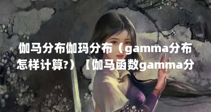 伽马分布伽玛分布（gamma分布怎样计算?）【伽马函数gamma分布】