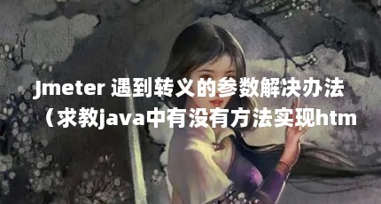 Jmeter 遇到转义的参数解决办法（求教java中有没有方法实现html转义）【java中有没有方法实现html转义】