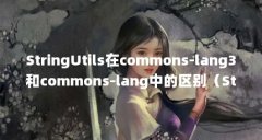 StringUtils在commons-lang3和commons-lang中的区别(StringUtils常用用法你知道多少)【
