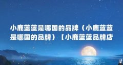 小鹿蓝蓝是哪国的品牌(小鹿蓝蓝是哪国的品牌)【小鹿蓝蓝品牌店的2点解答