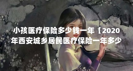 小孩医疗保险多少钱一年【2020年西安城乡居民医疗保险一年多少钱一年的缴费标准】