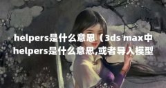 helpers是什么意思(3ds max中helpers是什么意思,或者导入模型那些是不需要勾选的