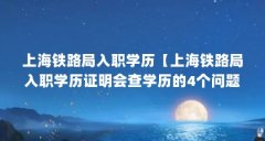上海铁路局入职学历【上海铁路局入职学历证明会查学历的4个问题】