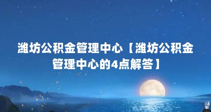 潍坊公积金管理中心【潍坊公积金管理中心的4点解答】
