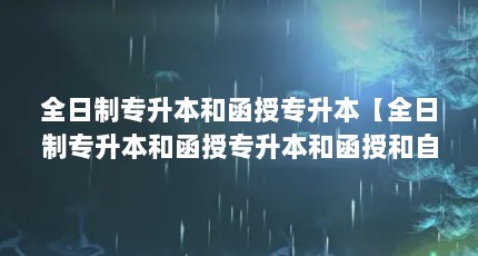 全日制专升本和函授专升本【全日制专升本和函授专升本和函授和自考有什么区别】