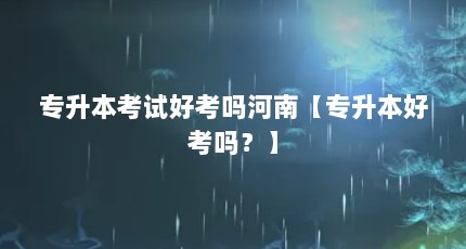 专升本考试好考吗河南【专升本好考吗？】