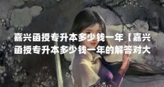 嘉兴函授专升本多少钱一年【嘉兴函授专升本多少钱一年的解答对大家有用】