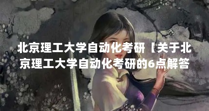 北京理工大学自动化考研【关于北京理工大学自动化考研的6点解答】
