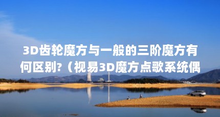 3D齿轮魔方与一般的三阶魔方有何区别?（视易3D魔方点歌系统偶尔会自动跳歌或是自动重播,请问是怎么回事?有办法...）【视易3d魔方点歌系统偶尔自动跳歌或是自动重播的问题】
