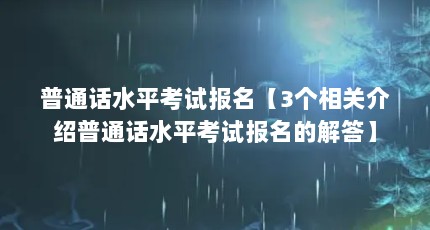 普通话水平考试报名【3个相关介绍普通话水平考试报名的解答】