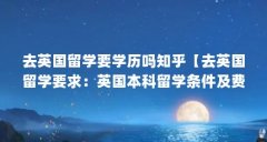 去英国留学要学历吗知乎【去英国留学要求:英国本科留学条件及费用(英国留