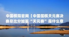 中国棋院官网【中国围棋天元赛决赛总比分加冕“天元赛”是什么意思】