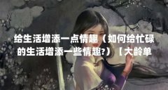 给生活增添一点情趣(如何给忙碌的生活增添一些情趣?)【大龄单身青年,给