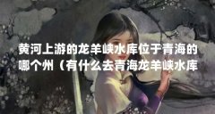 黄河上游的龙羊峡水库位于青海的哪个州(有什么去青海龙羊峡水库的游玩攻略