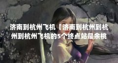济南到杭州飞机【济南到杭州到杭州到杭州飞机的5个终点站是余桃北站】