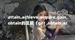 attain,achieve,acquire,gain,obtain的区别(get ,obtain,acquire,gain这四个有什么区别?)【