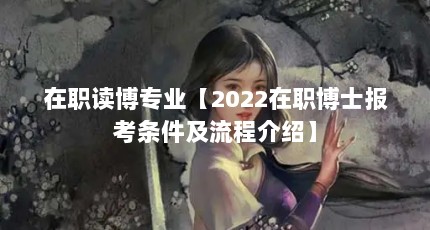 在职读博专业【2022在职博士报考条件及流程介绍】