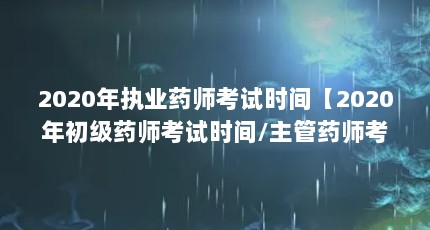 2020年执业药师考试时间【2020年初级药师考试时间/主管药师考试报名时间】