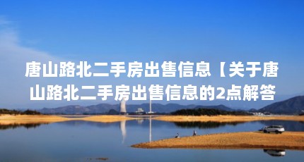 唐山路北二手房出售信息【关于唐山路北二手房出售信息的2点解答】
