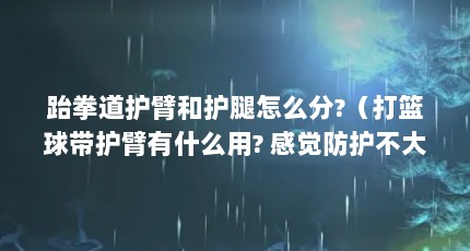 跆拳道护臂和护腿怎么分?（打篮球带护臂有什么用? 感觉防护不大啊 就一层布）【跆拳道护臂和护腿怎么分？】