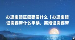 办理离婚证需要带什么【办理离婚证需要带什么手续,离婚证需要带什么手续】