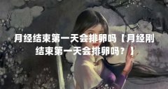 月经结束第一天会排卵吗【月经刚结束第一天会排卵吗?】